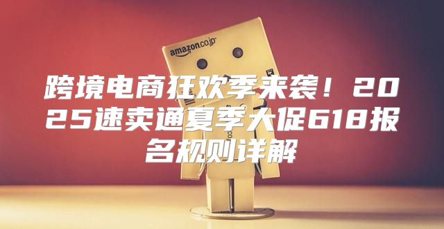 跨境电商狂欢季来袭！2025速卖通夏季大促618报名规则详解