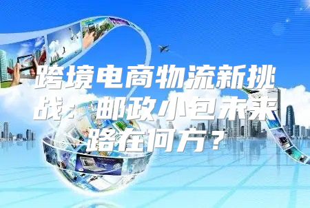 跨境电商物流新挑战：邮政小包未来路在何方？