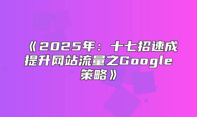 2025年：十七招速成提升网站流量之Google策略