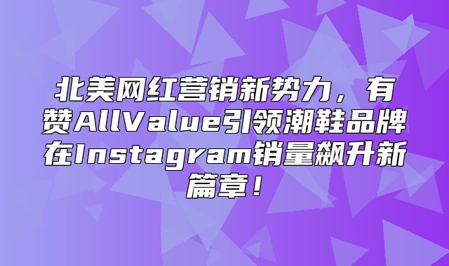 北美网红营销新势力，有赞AllValue引领潮鞋品牌在Instagram销量飙升新篇章！