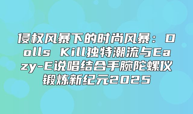 侵权风暴下的时尚风暴：Dolls Kill独特潮流与Eazy-E说唱结合手腕陀螺仪锻炼新纪元2025