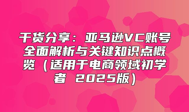 干货分享：亚马逊VC账号全面解析与关键知识点概览适用于电商领域初学者 2025版