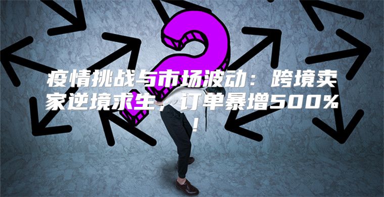 疫情挑战与市场波动：跨境卖家逆境求生，订单暴增500%！
