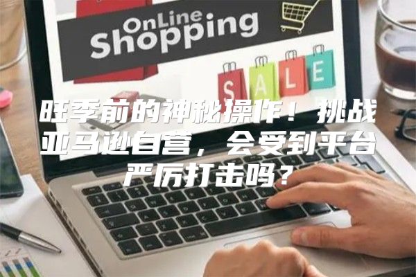 旺季前的神秘操作！挑战亚马逊自营，会受到平台严厉打击吗？