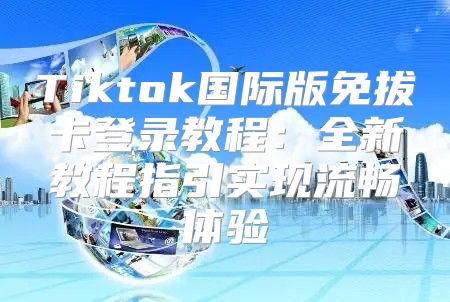 Tiktok国际版免拔卡登录教程：全新教程指引实现流畅体验