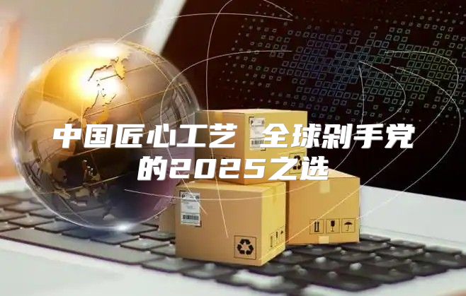 中国匠心工艺 全球剁手党的2025之选
