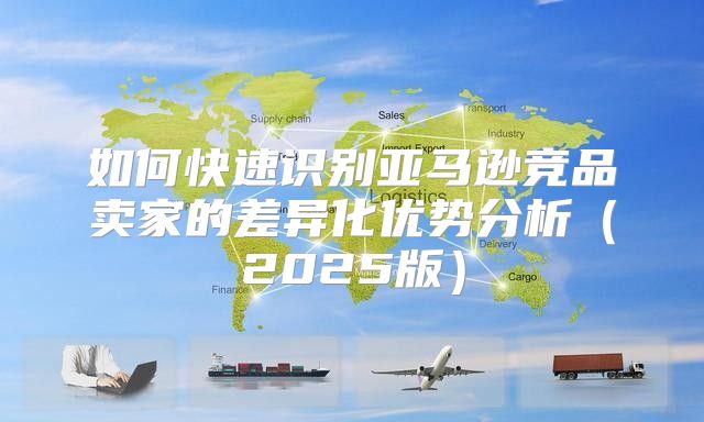 如何快速识别亚马逊竞品卖家的差异化优势分析2025版
