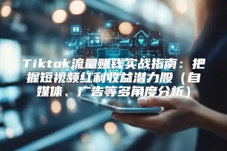 Tiktok流量赚钱实战指南：把握短视频红利收益潜力股自媒体、广告等多角度分析