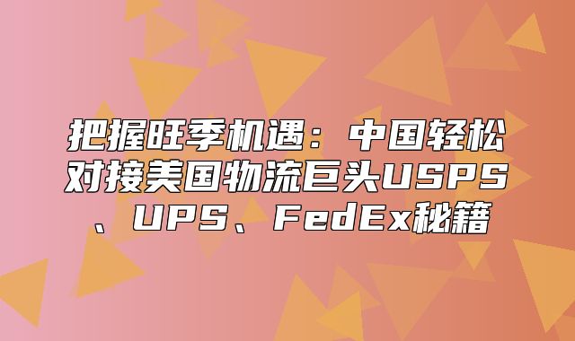 把握旺季机遇：中国轻松对接美国物流巨头USPS、UPS、FedEx秘籍