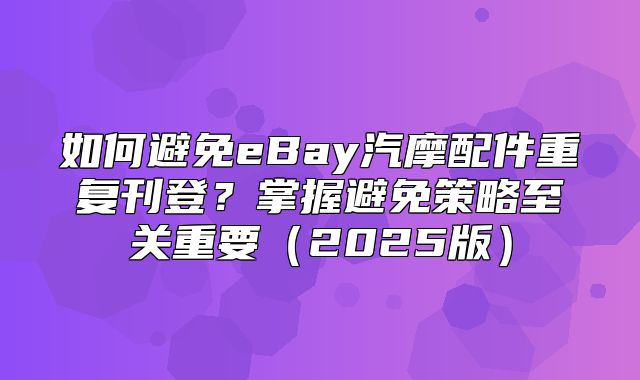 如何避免eBay汽摩配件重复刊登？掌握避免策略至关重要2025版