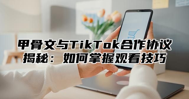 甲骨文与TikTok合作协议揭秘：如何掌握观看技巧