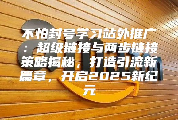 不怕封号学习站外推广：超级链接与两步链接策略揭秘，打造引流新篇章，开启2025新纪元