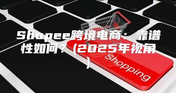 Shopee跨境电商：靠谱性如何？(2025年视角)