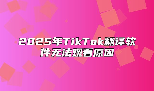2025年TikTok翻译软件无法观看原因