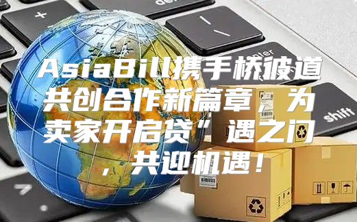 AsiaBill携手桥彼道共创合作新篇章，为卖家开启贷”遇之门，共迎机遇！