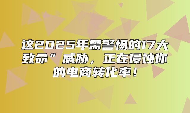 这2025年需警惕的17大致命”威胁，正在侵蚀你的电商转化率！