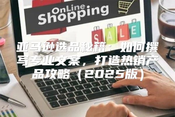 亚马逊选品秘籍：如何撰写专业文案，打造热销产品攻略2025版