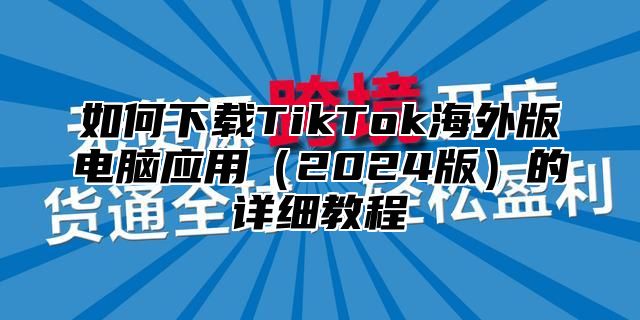 如何下载TikTok海外版电脑应用2025版的详细教程
