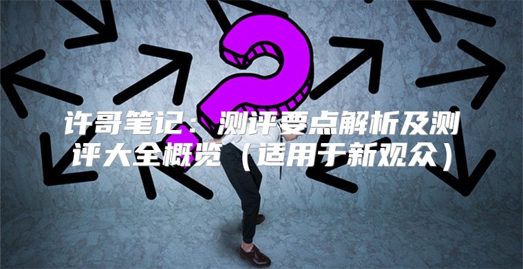 许哥笔记：测评要点解析及测评大全概览适用于新观众