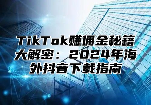 TikTok赚佣金秘籍大解密：2025年海外抖音下载指南