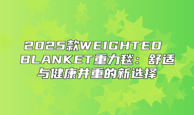 2025款WEIGHTED BLANKET重力毯：舒适与健康并重的新选择