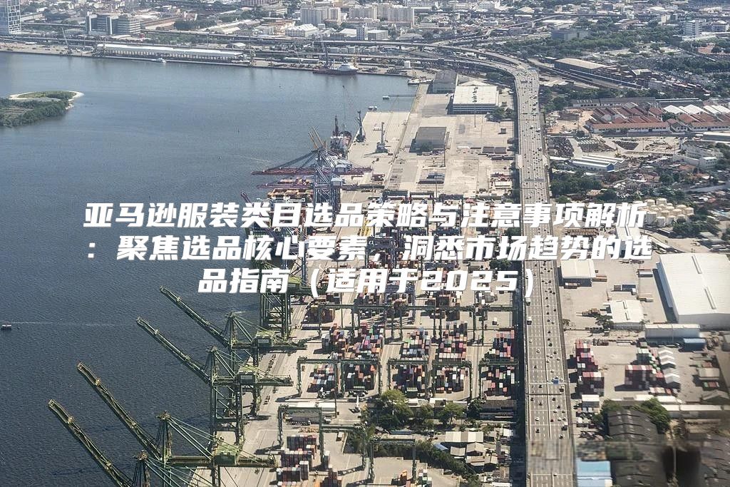 亚马逊服装类目选品策略与注意事项解析：聚焦选品核心要素，洞悉市场趋势的选品指南适用于2025