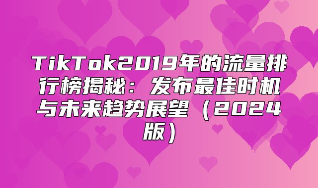 TikTok2019年的流量排行榜揭秘：发布最佳时机与未来趋势展望2025版
