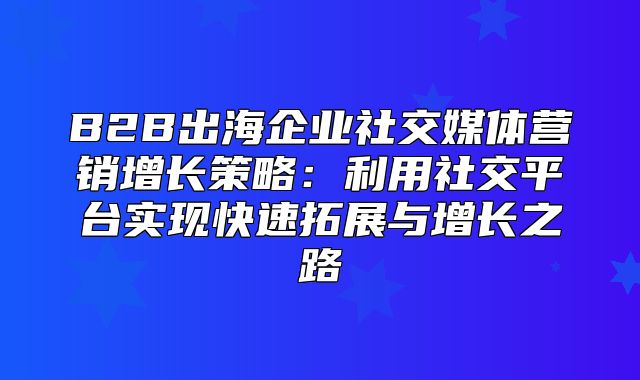 B2B出海企业社交媒体营销增长策略：利用社交平台实现快速拓展与增长之路