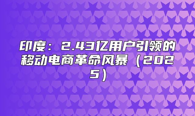 印度：2.43亿用户引领的移动电商革命风暴2025