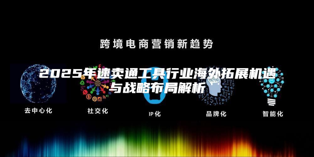 2025年速卖通工具行业海外拓展机遇与战略布局解析