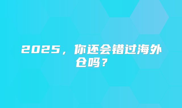 2025，你还会错过海外仓吗？