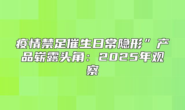 疫情禁足催生日常隐形”产品崭露头角：2025年观察