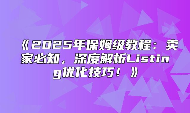2025年保姆级教程：卖家必知，深度解析Listing优化技巧！