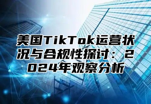 美国TikTok运营状况与合规性探讨：2025年观察分析
