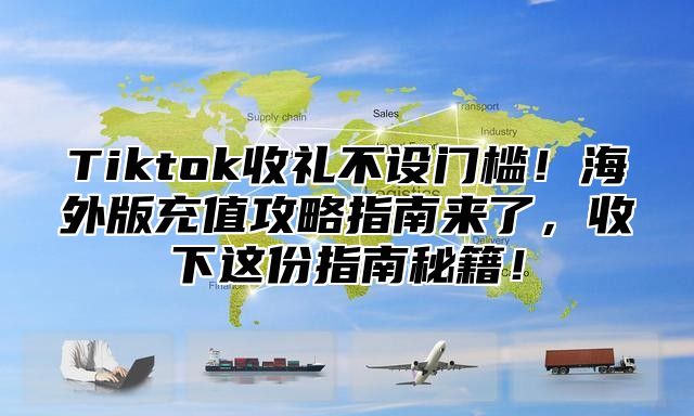Tiktok收礼不设门槛！海外版充值攻略指南来了，收下这份指南秘籍！