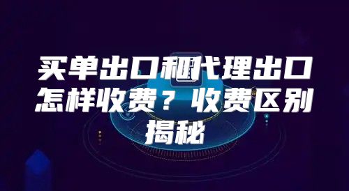 买单出口和代理出口怎样收费？收费区别揭秘