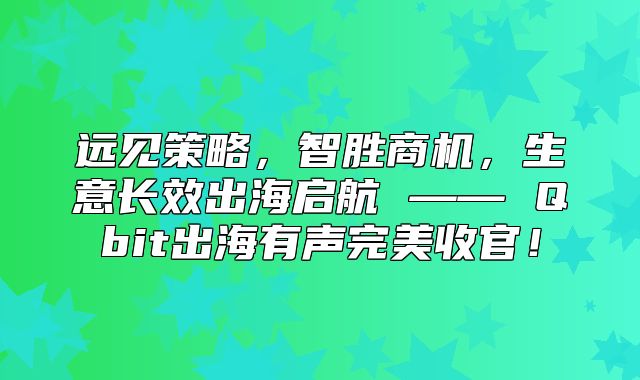 远见策略，智胜商机，生意长效出海启航 —— Qbit出海有声完美收官！