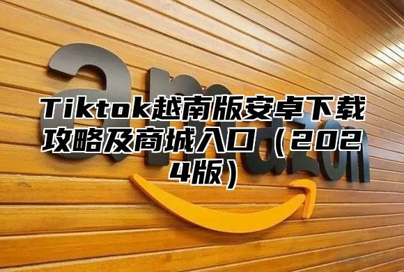 Tiktok越南版安卓下载攻略及商城入口2025版