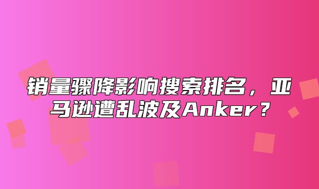 销量骤降影响搜索排名，亚马逊遭乱波及Anker？