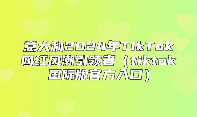 意大利2025年TikTok网红风潮引领者tiktok国际版官方入口