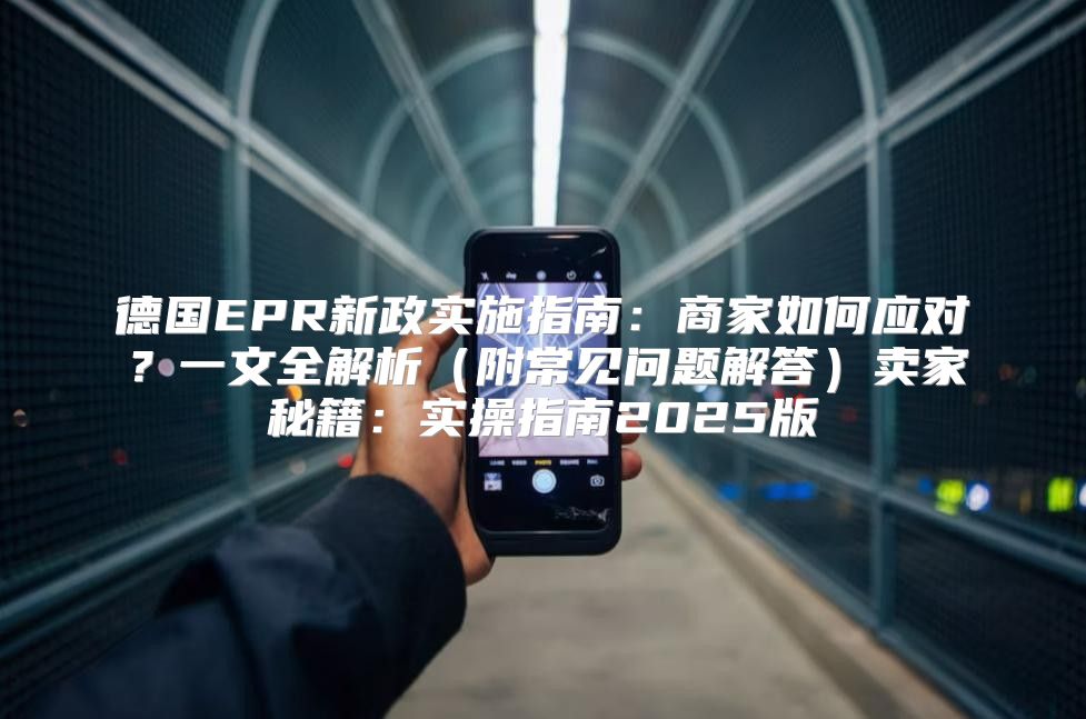德国EPR新政实施指南：商家如何应对？一文全解析附常见问题解答卖家秘籍：实操指南2025版