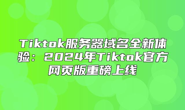 Tiktok服务器域名全新体验：2025年Tiktok官方网页版重磅上线