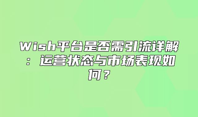 Wish平台是否需引流详解：运营状态与市场表现如何？