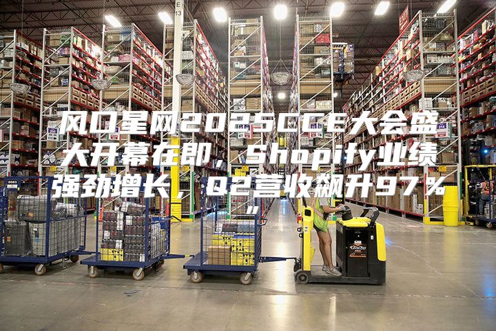 风口星网2025CCE大会盛大开幕在即，Shopify业绩强劲增长，Q2营收飙升97％”