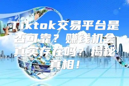 Tiktok交易平台是否可靠？赚钱机会真实存在吗？揭秘真相！
