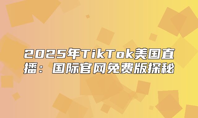 2025年TikTok美国直播：国际官网免费版探秘