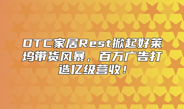 DTC家居Rest掀起好莱坞带货风暴，百万广告打造亿级营收！