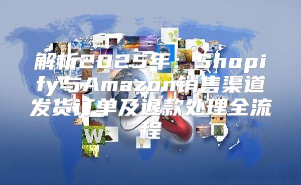 解析2025年：Shopify与Amazon销售渠道发货订单及退款处理全流程