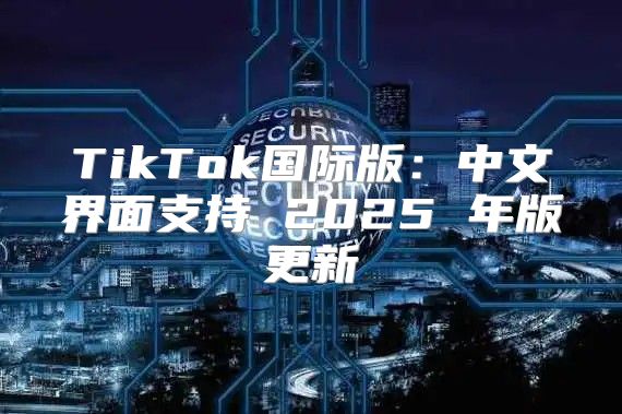 TikTok国际版：中文界面支持 2025 年版更新