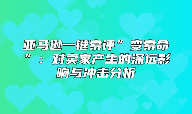 亚马逊一键索评”变索命”：对卖家产生的深远影响与冲击分析